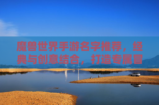魔兽世界手游名字推荐，经典与创意结合，打造专属冒险ID，魔兽世界手游名字推荐，经典与创意结合，打造专属冒险ID