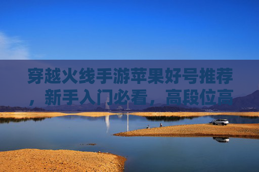 穿越火线手游苹果好号推荐,新手入门必看,高段位高战力好号解析