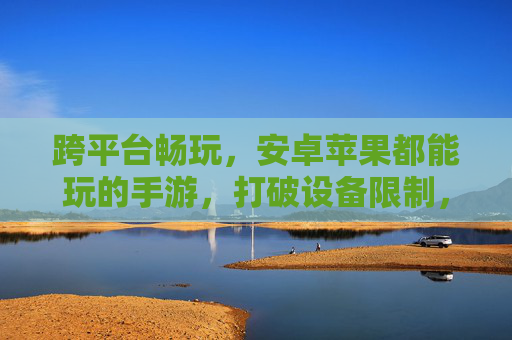 跨平台畅玩,安卓苹果都能玩的手游,打破设备限制,开启无缝游戏之旅,跨平台畅玩,安卓苹果都能玩的手游,打破设备限制,开启无缝游戏之旅