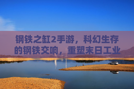 钢铁之缸2手游，科幻生存的钢铁交响，重塑末日工业帝国，钢铁之缸2手游，科幻生存的钢铁交响，重塑末日工业帝国
