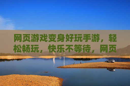 网页游戏变身好玩手游，轻松畅玩，快乐不等待，网页游戏变手游，轻松畅玩，快乐不等待