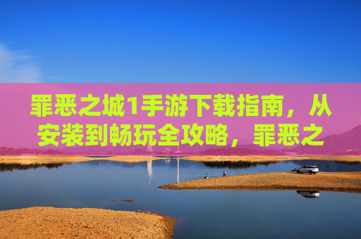 罪恶之城1手游下载指南，从安装到畅玩全攻略，罪恶之城1手游下载指南，从安装到畅玩全攻略