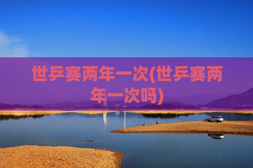 世乒赛两年一次(世乒赛两年一次吗)