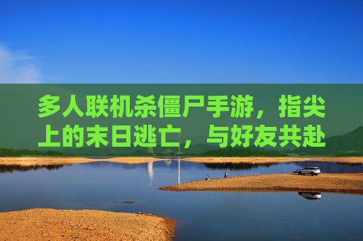 多人联机杀僵尸手游,指尖上的末日逃亡,与好友共赴丧尸战场,多人联机杀僵尸手游,指尖上的末日逃亡,与好友共赴丧尸战场