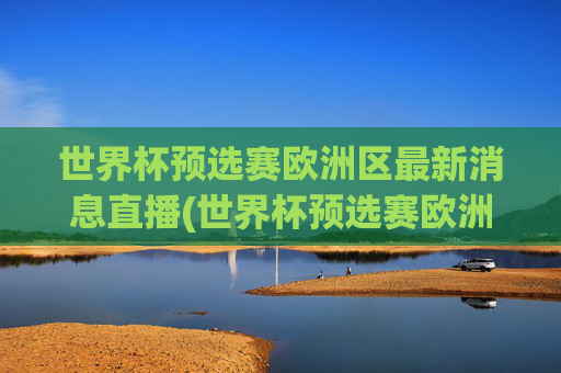世界杯预选赛欧洲区最新消息直播(世界杯预选赛欧洲区最新消息直播在哪看)