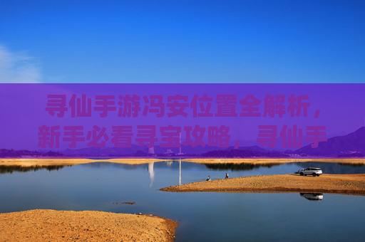 寻仙手游冯安位置全解析，新手必看寻宝攻略，寻仙手游冯安位置全解析，新手必看寻宝攻略