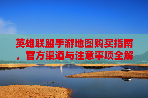 英雄联盟手游地图购买指南，官方渠道与注意事项全解析，英雄联盟手游地图购买指南，官方渠道与注意事项全解析