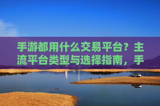 手游都用什么交易平台？主流平台类型与选择指南，手游交易平台，主流类型与选择指南