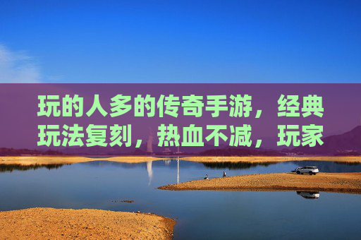 玩的人多的传奇手游，经典玩法复刻，热血不减，玩家群体庞大，万人同服热血传奇手游，经典玩法复刻，玩家群体庞大