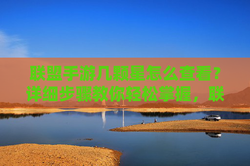 联盟手游几颗星怎么查看?详细步骤教你轻松掌握,联盟手游几颗星怎么查看?详细步骤教你轻松掌握