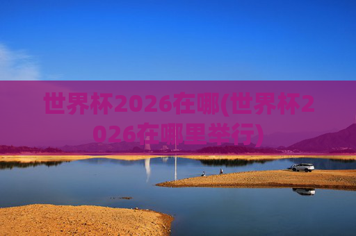 世界杯2026在哪(世界杯2026在哪里举行)
