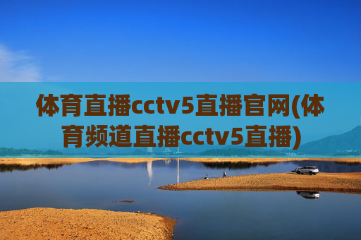 体育直播cctv5直播官网(体育频道直播cctv5直播)