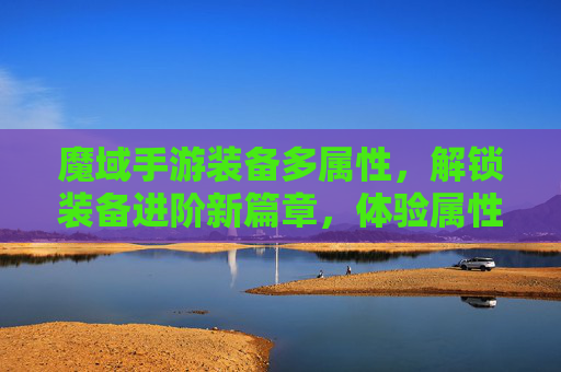 魔域手游装备多属性，解锁装备进阶新篇章，体验属性叠加的战斗魅力