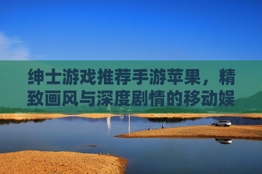绅士游戏推荐手游苹果,精致画风与深度剧情的移动娱乐新选择,绅士游戏推荐手游苹果,精致画风与深度剧情的移动娱乐新选择