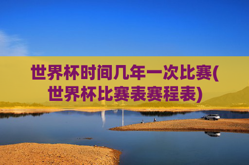 世界杯时间几年一次比赛(世界杯比赛表赛程表)