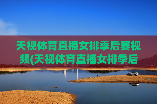 天视体育直播女排季后赛视频(天视体育直播女排季后赛视频回放)天视体育直播女排季后赛视频（含回放）