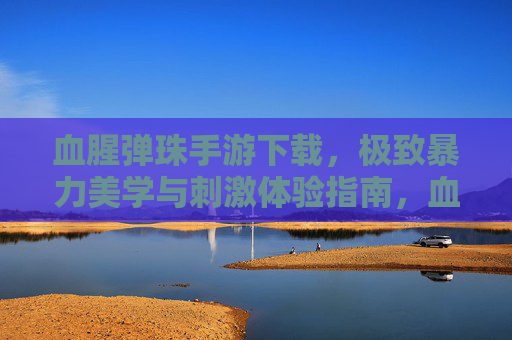血腥弹珠手游下载，极致暴力美学与刺激体验指南，血腥弹珠手游下载，极致暴力美学与刺激体验指南