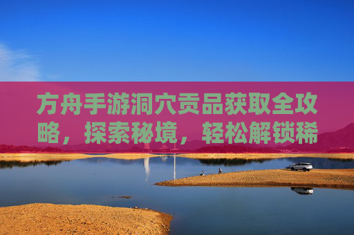 方舟手游洞穴贡品获取全攻略,探索秘境,轻松解锁稀有奖励,方舟手游洞穴贡品获取全攻略,探索秘境,轻松解锁稀有奖励