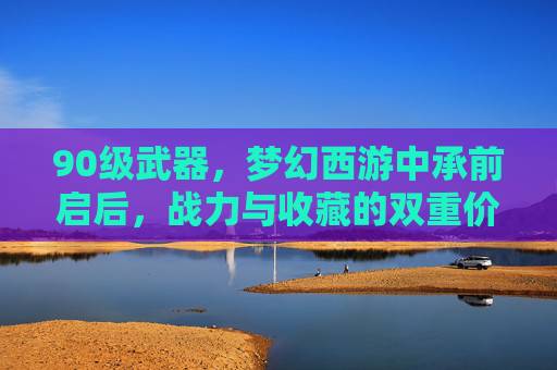 90级武器，梦幻西游中承前启后，战力与收藏的双重价值，90级武器，梦幻西游中承前启后，战力与收藏的双重价值