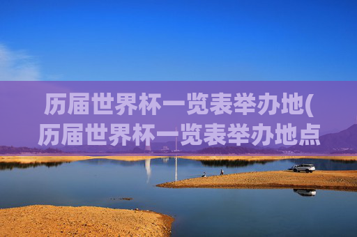 历届世界杯一览表举办地(历届世界杯一览表举办地点在哪)历届世界杯一览表举办地（历届世界杯举办地点在哪）