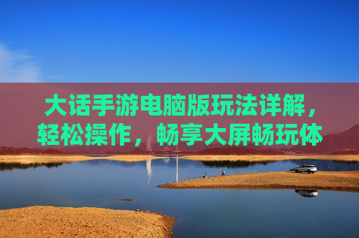 大话手游电脑版玩法详解,轻松操作,畅享大屏畅玩体验,大话手游电脑版玩法详解,轻松操作,畅享大屏畅玩体验