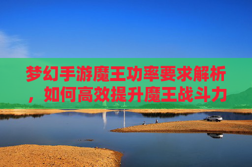 梦幻手游魔王功率要求解析,如何高效提升魔王战斗力?