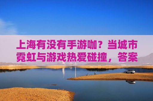 上海有没有手游咖？当城市霓虹与游戏热爱碰撞，答案藏在指尖的每一次操作里，上海有手游咖吗？城市霓虹与游戏热爱碰撞，答案在指尖的每一次操作里