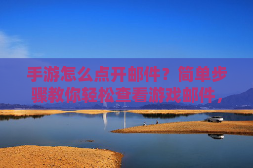 手游怎么点开邮件?简单步骤教你轻松查看游戏邮件,手游怎么点开邮件?简单步骤教你轻松查看游戏邮件