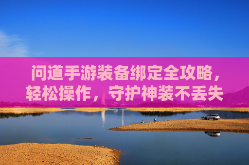 问道手游装备绑定全攻略,轻松操作,守护神装不丢失