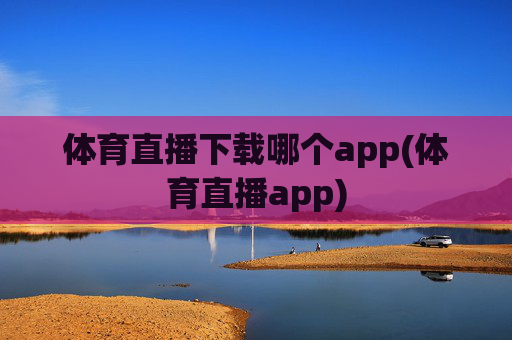 体育直播下载哪个app(体育直播app)