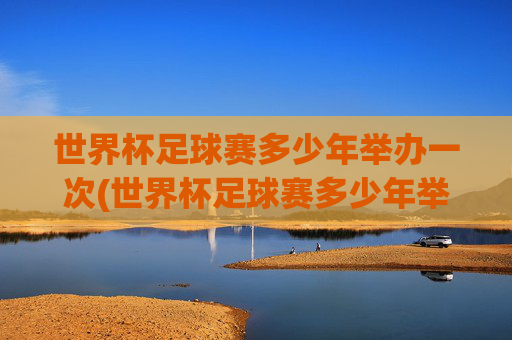 世界杯足球赛多少年举办一次(世界杯足球赛多少年举办一次)世界杯足球赛多少年举办一次?
