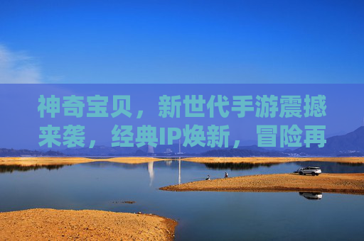 神奇宝贝，新世代手游震撼来袭，经典IP焕新，冒险再启！