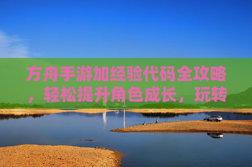 方舟手游加经验代码全攻略,轻松提升角色成长,玩转生存冒险