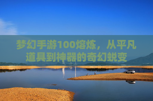 梦幻手游100熔炼,从平凡道具到神器的奇幻蜕变