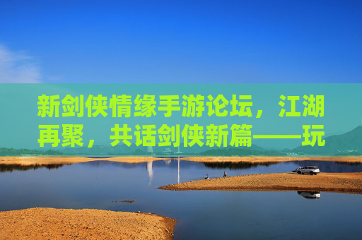 新剑侠情缘手游论坛,江湖再聚,共话剑侠新篇——玩家社区的精神家园,新剑侠情缘手游论坛,江湖再聚,共话剑侠新篇——玩家社区的精神家园