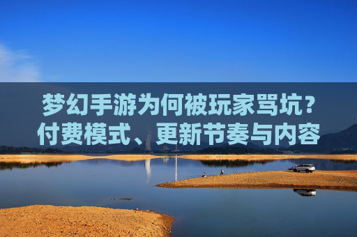 梦幻手游为何被玩家骂坑?付费模式、更新节奏与内容设计里的坑究竟在哪?