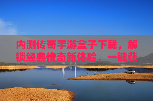 内测传奇手游盒子下载，解锁经典传奇新体验，一键获取内测版本全攻略