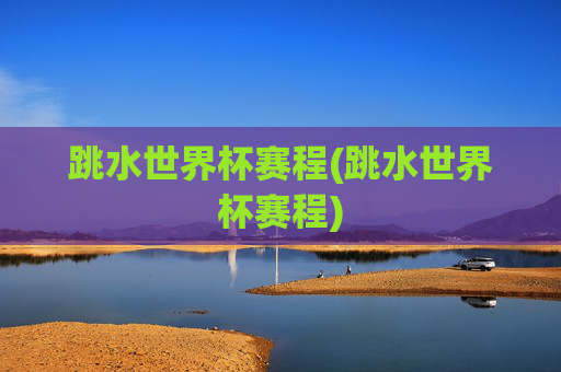 跳水世界杯赛程(跳水世界杯赛程)