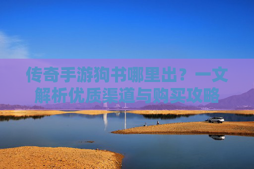 传奇手游狗书哪里出？一文解析优质渠道与购买攻略