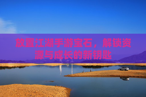 放置江湖手游宝石,解锁资源与成长的新钥匙