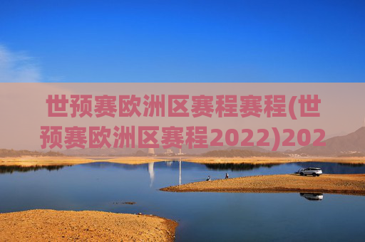 世预赛欧洲区赛程赛程(世预赛欧洲区赛程2022)2022世预赛欧洲区赛程，详细赛程安排一览
