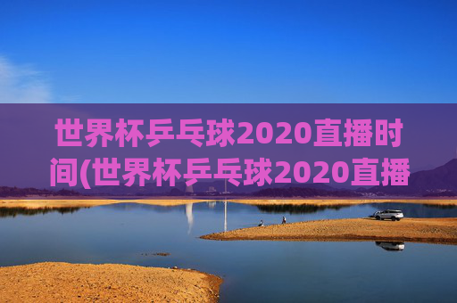 世界杯乒乓球2020直播时间(世界杯乒乓球2020直播时间表)
