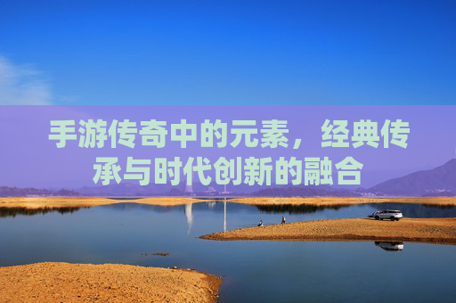 手游传奇中的元素，经典传承与时代创新的融合