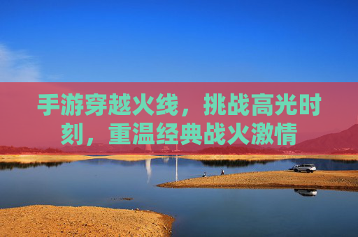 手游穿越火线,挑战高光时刻,重温经典战火激情