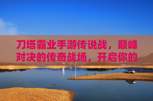 刀塔霸业手游传说战，巅峰对决的传奇战场，开启你的王者之路