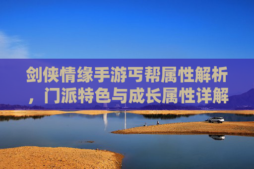剑侠情缘手游丐帮属性解析，门派特色与成长属性详解，剑侠情缘手游丐帮属性解析，门派特色与成长属性详解