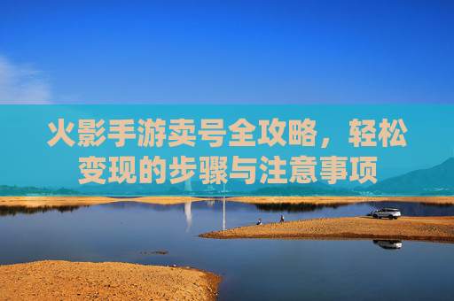 火影手游卖号全攻略,轻松变现的步骤与注意事项