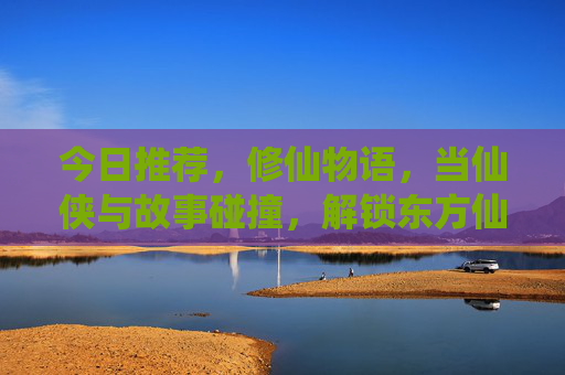 今日推荐,修仙物语,当仙侠与故事碰撞,解锁东方仙侠新体验!修仙物语,仙侠与故事碰撞,解锁东方仙侠新体验
