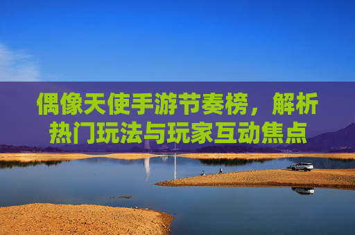 偶像天使手游节奏榜,解析热门玩法与玩家互动焦点