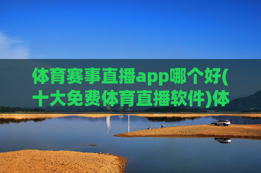 体育赛事直播app哪个好(十大免费体育直播软件)体育赛事直播app哪个好(十大免费体育直播软件)